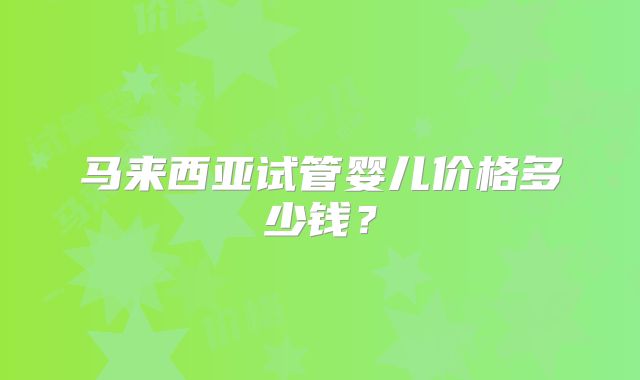 马来西亚试管婴儿价格多少钱？