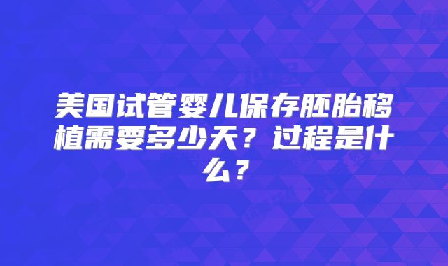 美国试管婴儿保存胚胎移植需要多少天？过程是什么？