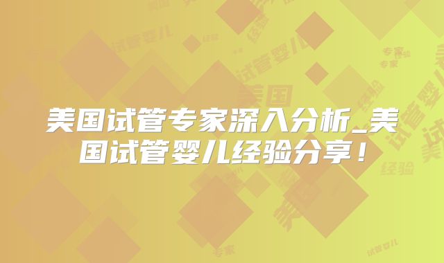 美国试管专家深入分析_美国试管婴儿经验分享!
