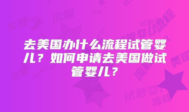 去美国办什么流程试管婴儿?如何申请去美国做试管婴儿?