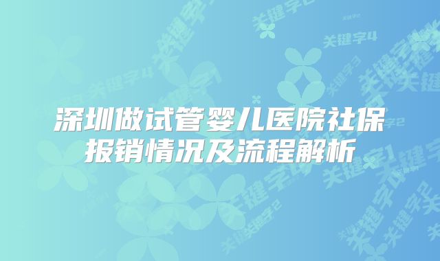 深圳做试管婴儿医院社保报销情况及流程解析