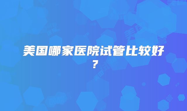 美国哪家医院试管比较好?