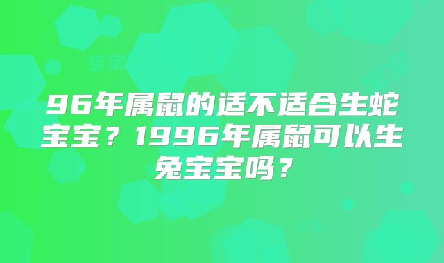 96年属鼠的适不适合生蛇宝宝？1996年属鼠可以生兔宝宝吗？