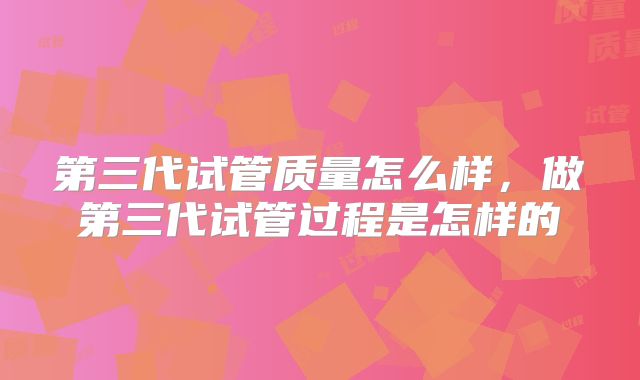 第三代试管质量怎么样，做第三代试管过程是怎样的