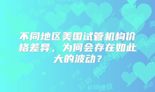 不同地区美国试管机构价格差异，为何会存在如此大的波动？