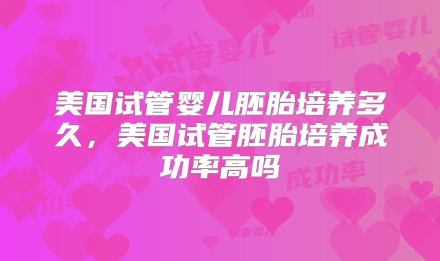 美国试管婴儿胚胎培养多久，美国试管胚胎培养成功率高吗