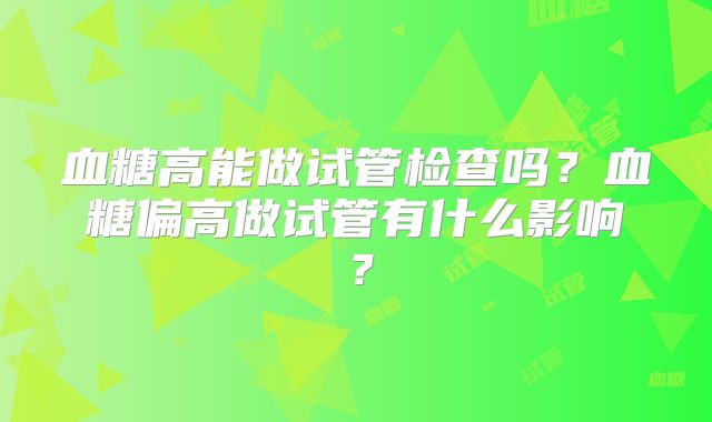 血糖高能做试管检查吗？血糖偏高做试管有什么影响？