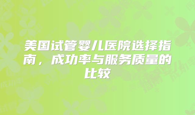 美国试管婴儿医院选择指南，成功率与服务质量的比较
