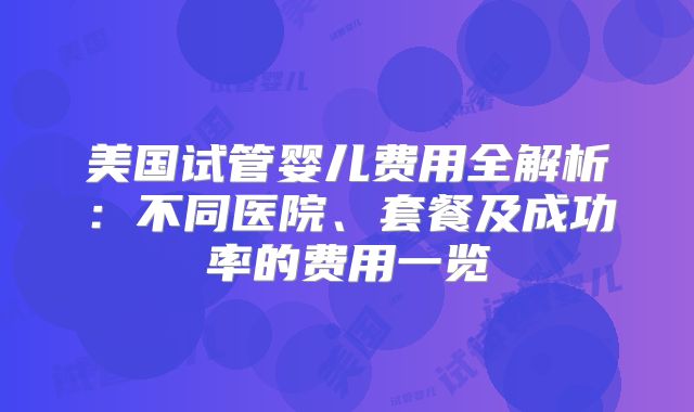 美国试管婴儿费用全解析:不同医院、套餐及成功率的费用一览