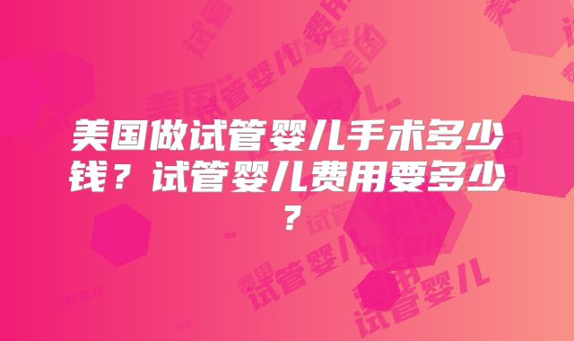 美国做试管婴儿手术多少钱?试管婴儿费用要多少?