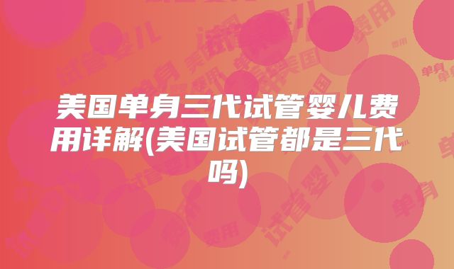 美国单身三代试管婴儿费用详解(美国试管都是三代吗)