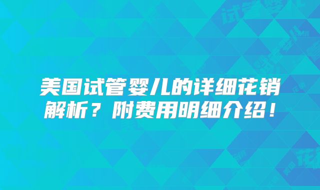 美国试管婴儿的详细花销解析？附费用明细介绍！