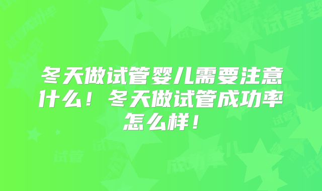 冬天做试管婴儿需要注意什么！冬天做试管成功率怎么样！