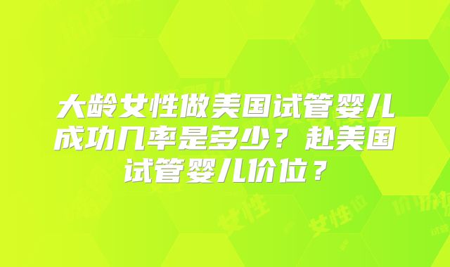 大龄女性做美国试管婴儿成功几率是多少？赴美国试管婴儿价位？