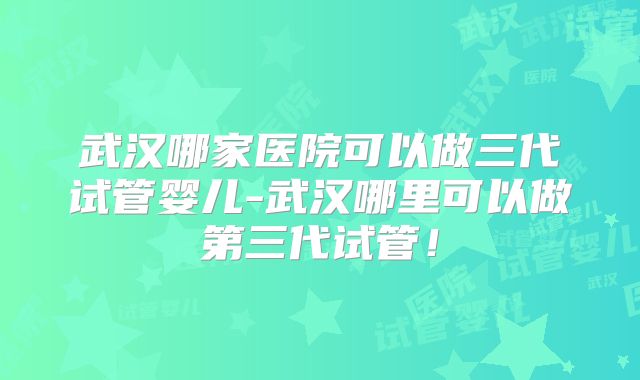 武汉哪家医院可以做三代试管婴儿-武汉哪里可以做第三代试管！