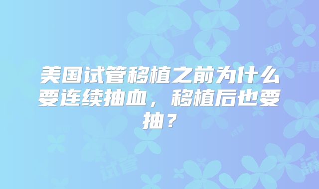美国试管移植之前为什么要连续抽血，移植后也要抽？