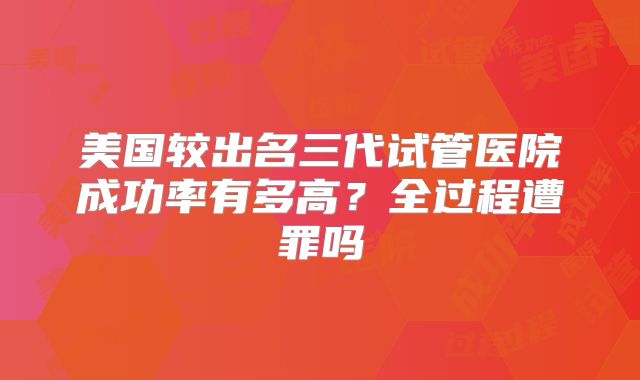 美国较出名三代试管医院成功率有多高？全过程遭罪吗