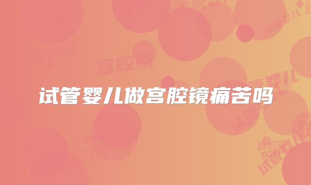 试管婴儿做宫腔镜痛苦吗