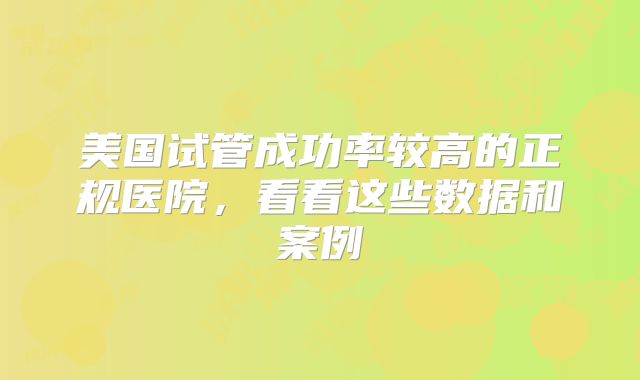 美国试管成功率较高的正规医院，看看这些数据和案例
