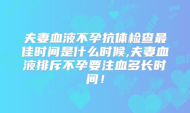 夫妻血液不孕抗体检查最佳时间是什么时候,夫妻血液排斥不孕要注血多长时间!
