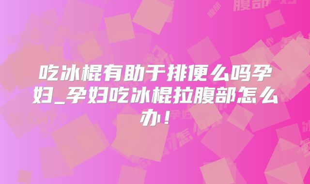 吃冰棍有助于排便么吗孕妇_孕妇吃冰棍拉腹部怎么办!