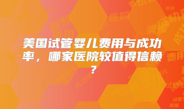 美国试管婴儿费用与成功率,哪家医院较值得信赖?