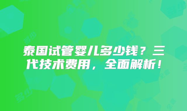 泰国试管婴儿多少钱？三代技术费用，全面解析！