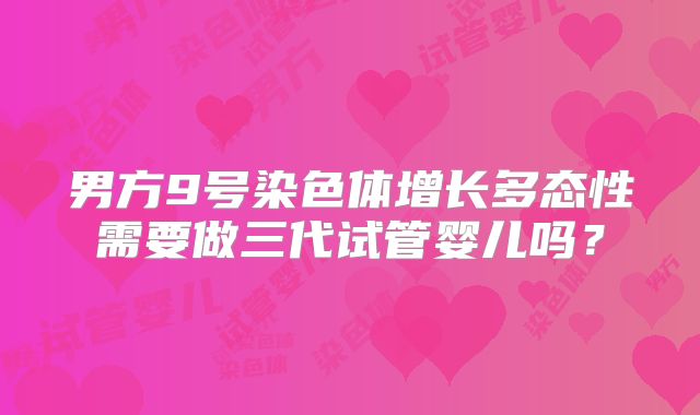 男方9号染色体增长多态性需要做三代试管婴儿吗？
