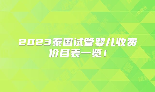 2023泰国试管婴儿收费价目表一览!