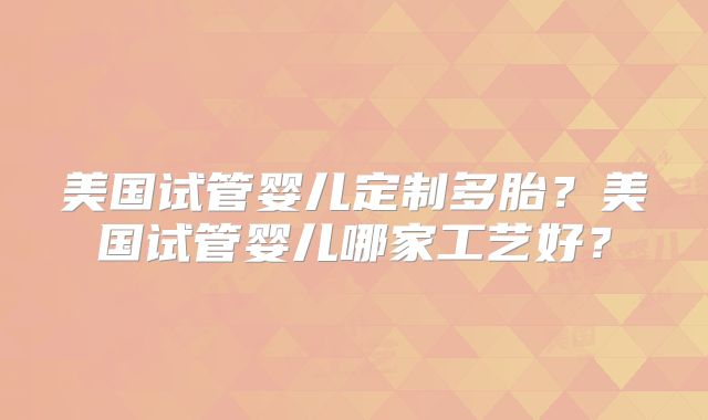 美国试管婴儿定制多胎?美国试管婴儿哪家工艺好?