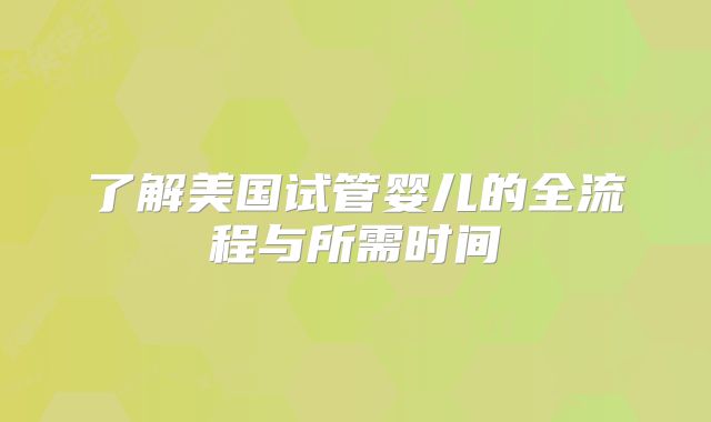 了解美国试管婴儿的全流程与所需时间
