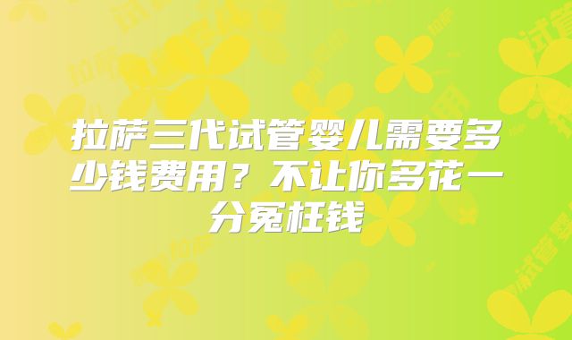 拉萨三代试管婴儿需要多少钱费用？不让你多花一分冤枉钱