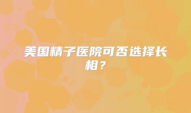 美国精子医院可否选择长相？