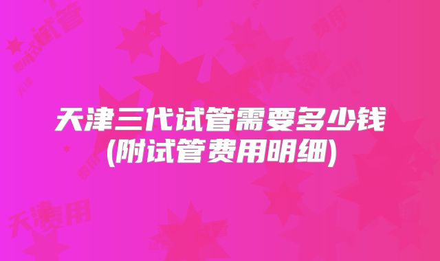 天津三代试管需要多少钱(附试管费用明细)