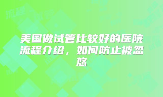 美国做试管比较好的医院流程介绍，如何防止被忽悠