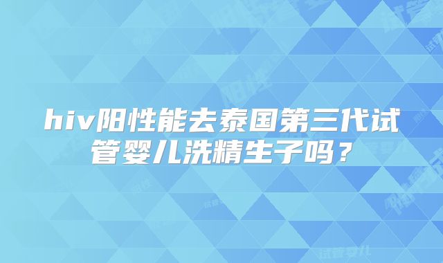 hiv阳性能去泰国第三代试管婴儿洗精生子吗？
