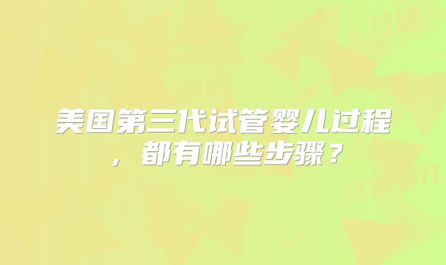 美国第三代试管婴儿过程，都有哪些步骤？