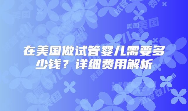 在美国做试管婴儿需要多少钱？详细费用解析