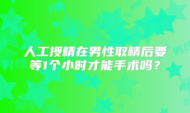 人工授精在男性取精后要等1个小时才能手术吗？