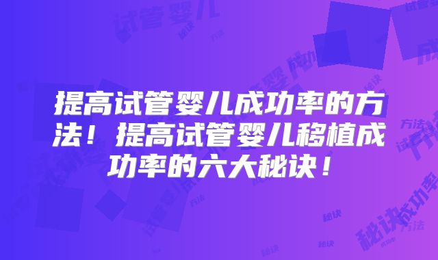 提高试管婴儿成功率的方法！提高试管婴儿移植成功率的六大秘诀！