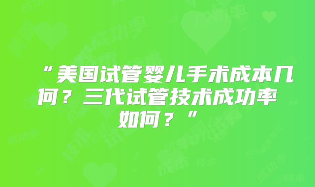 “美国试管婴儿手术成本几何？三代试管技术成功率如何？”