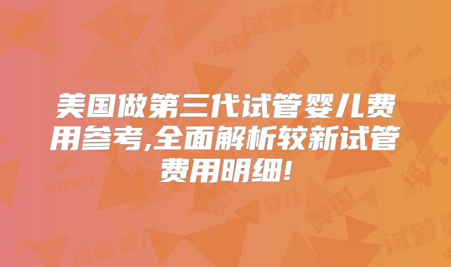 美国做第三代试管婴儿费用参考,全面解析较新试管费用明细!