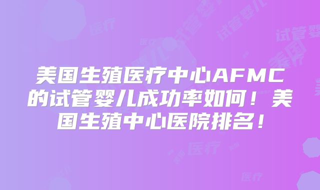 美国生殖医疗中心AFMC的试管婴儿成功率如何!美国生殖中心医院排名!
