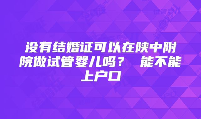 没有结婚证可以在陕中附院做试管婴儿吗? 能不能上户口