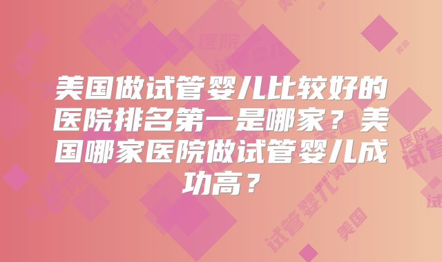 美国做试管婴儿比较好的医院排名第一是哪家？美国哪家医院做试管婴儿成功高？
