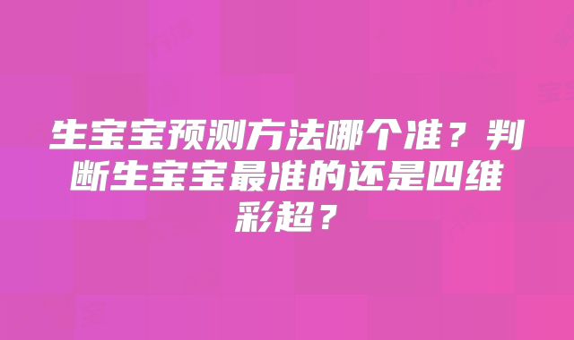 生宝宝预测方法哪个准？判断生宝宝最准的还是四维彩超？