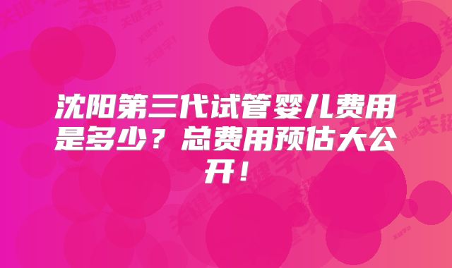 沈阳第三代试管婴儿费用是多少？总费用预估大公开！