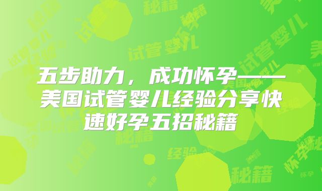 五步助力，成功怀孕——美国试管婴儿经验分享快速好孕五招秘籍