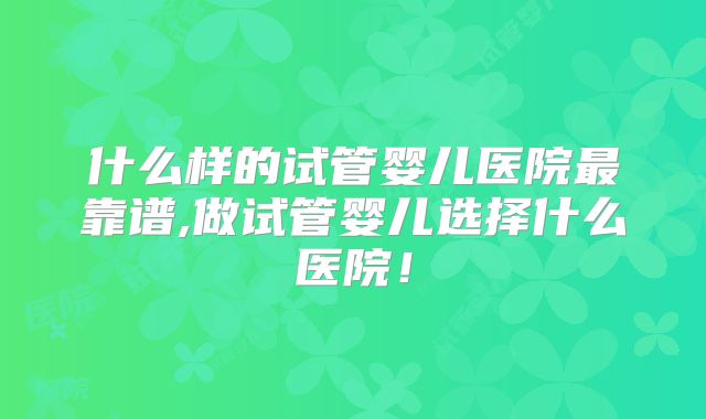 什么样的试管婴儿医院最靠谱,做试管婴儿选择什么医院！