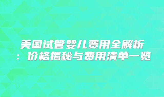 美国试管婴儿费用全解析：价格揭秘与费用清单一览